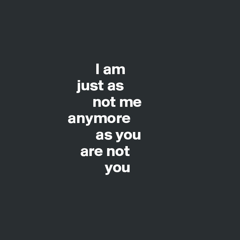 


                           I am
                     just as
                          not me
                  anymore
                           as you 
                      are not
                              you


