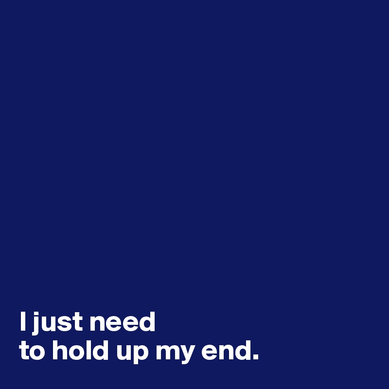 









I just need 
to hold up my end.