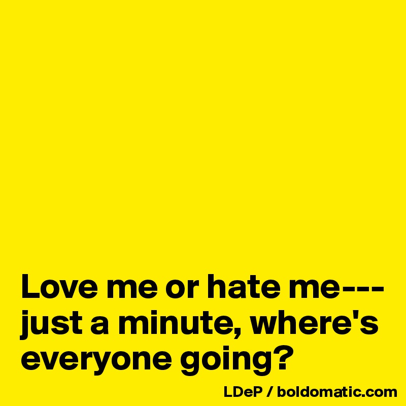 






Love me or hate me---just a minute, where's everyone going?