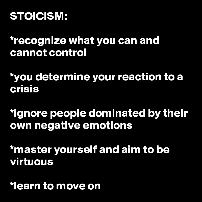 STOICISM:

*recognize what you can and cannot control

*you determine your reaction to a crisis

*ignore people dominated by their own negative emotions

*master yourself and aim to be virtuous

*learn to move on