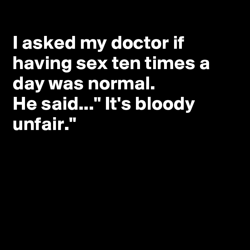 
I asked my doctor if having sex ten times a day was normal.
He said..." It's bloody unfair."




