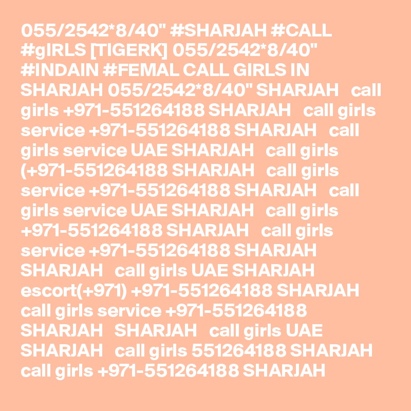 055/2542*8/40" #SHARJAH #CALL #gIRLS [TIGERK] 055/2542*8/40" #INDAIN #FEMAL CALL GIRLS IN SHARJAH 055/2542*8/40" SHARJAH   call girls +971-551264188 SHARJAH   call girls service +971-551264188 SHARJAH   call girls service UAE SHARJAH   call girls (+971-551264188 SHARJAH   call girls service +971-551264188 SHARJAH   call girls service UAE SHARJAH   call girls +971-551264188 SHARJAH   call girls service +971-551264188 SHARJAH   SHARJAH   call girls UAE SHARJAH   escort(+971) +971-551264188 SHARJAH   call girls service +971-551264188 SHARJAH   SHARJAH   call girls UAE SHARJAH   call girls 551264188 SHARJAH   call girls +971-551264188 SHARJAH  