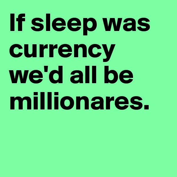 If sleep was currency we'd all be millionares.

