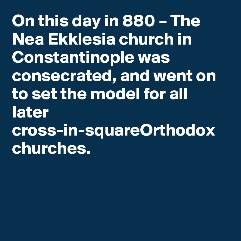 On this day in 880 – The Nea Ekklesia church in Constantinople was consecrated, and went on to set the model for all later cross-in-squareOrthodox churches.