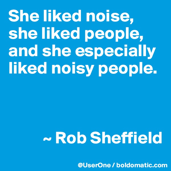She liked noise, she liked people, and she especially liked noisy people.



          ~ Rob Sheffield