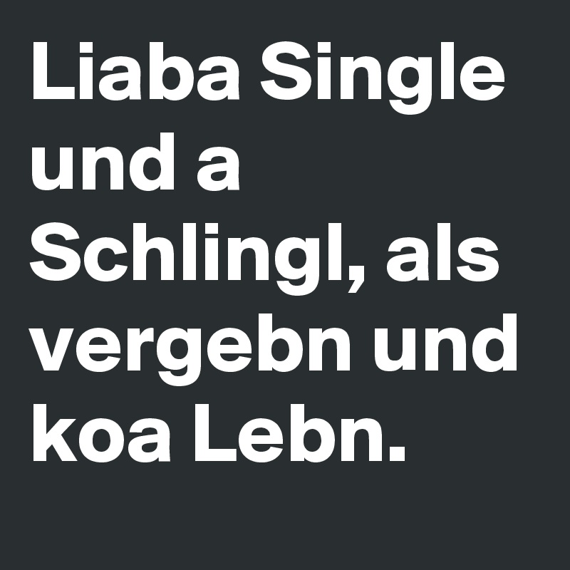 Liaba Single und a Schlingl, als vergebn und koa Lebn.