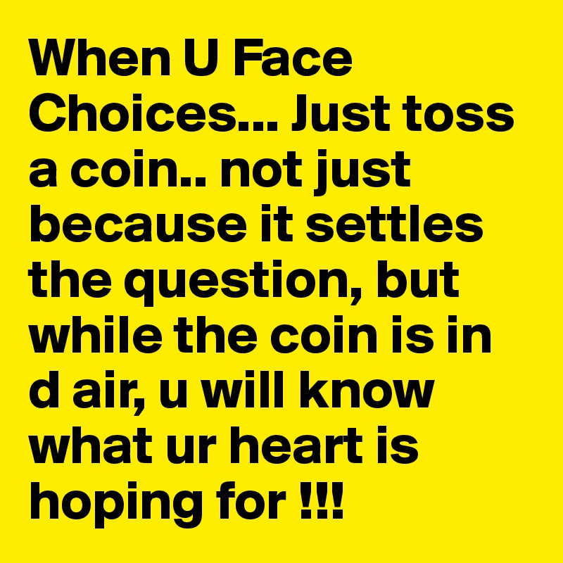 When U Face Choices... Just toss a coin.. not just because it settles the question, but while the coin is in d air, u will know what ur heart is hoping for !!!