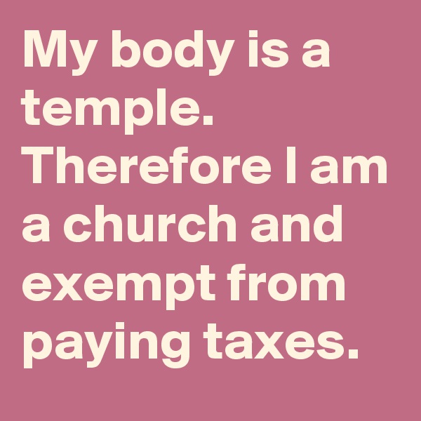 My body is a temple.
Therefore I am a church and exempt from paying taxes.
