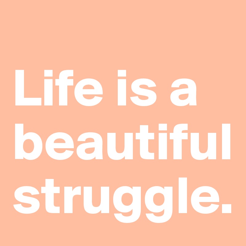 
Life is a beautiful struggle.
