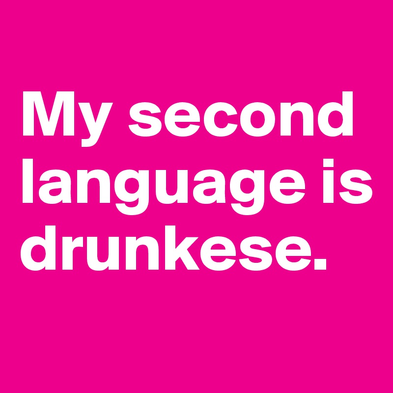 
My second language is drunkese.
