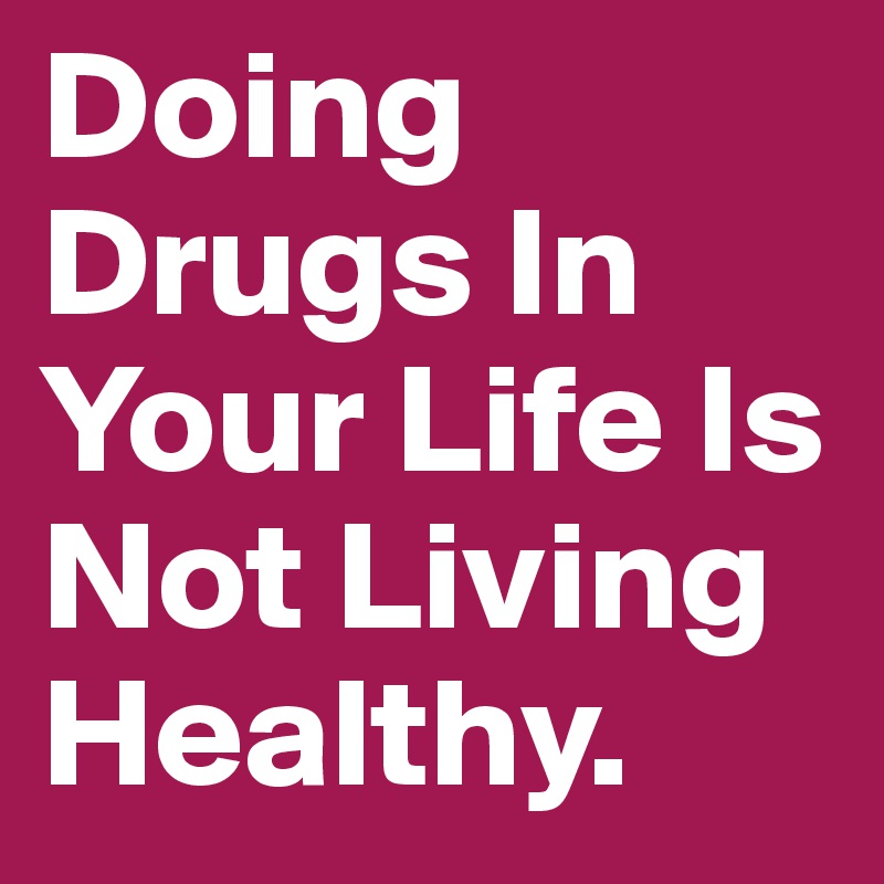 Doing Drugs In Your Life Is Not Living Healthy.