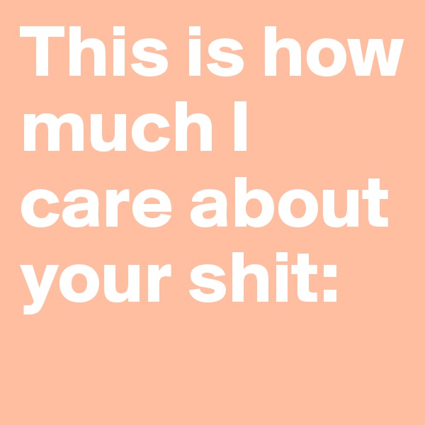 This is how much I care about your shit: