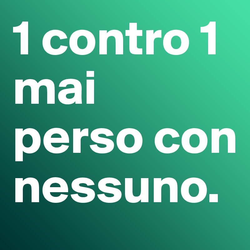 1 contro 1 mai perso con nessuno.