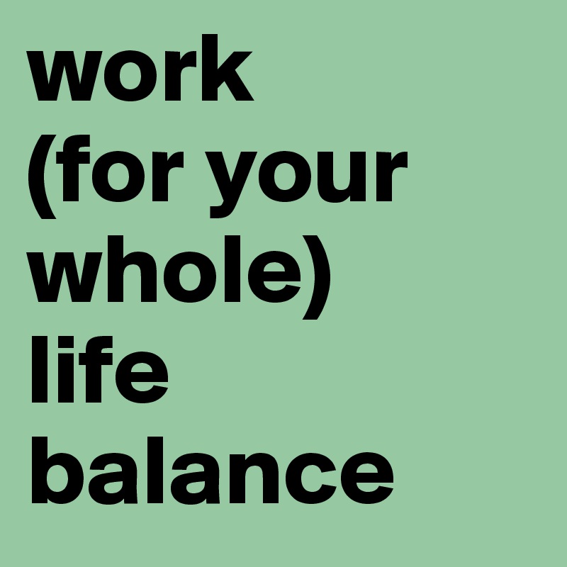 work
(for your whole) 
life balance