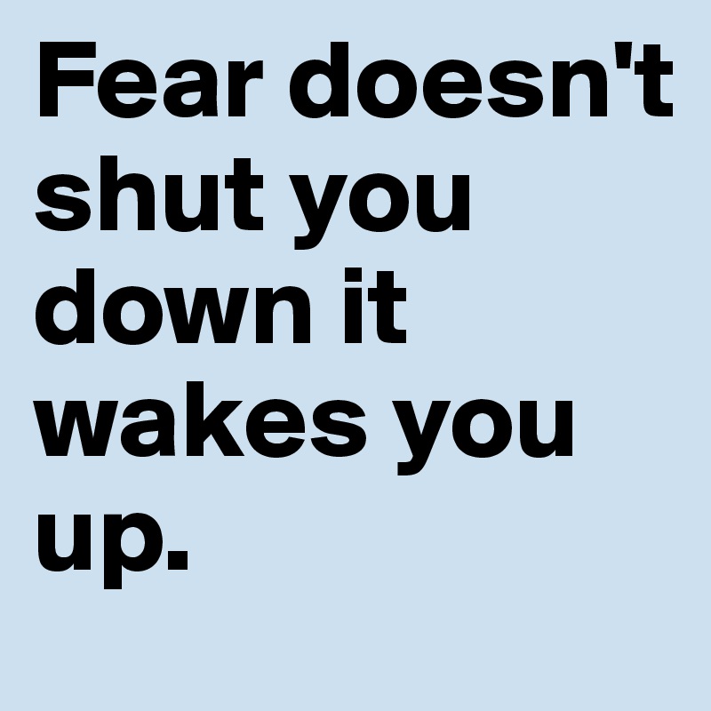 Fear doesn't shut you down it wakes you up.