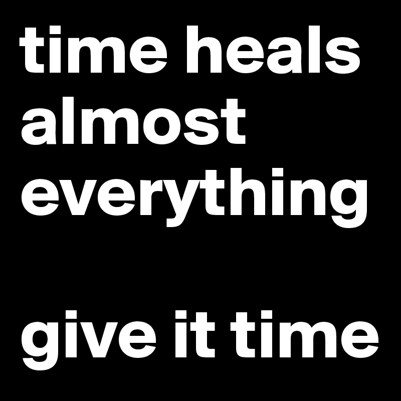 time heals almost everything

give it time