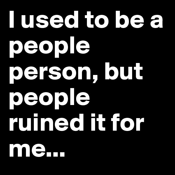 I used to be a people person, but people ruined it for me...