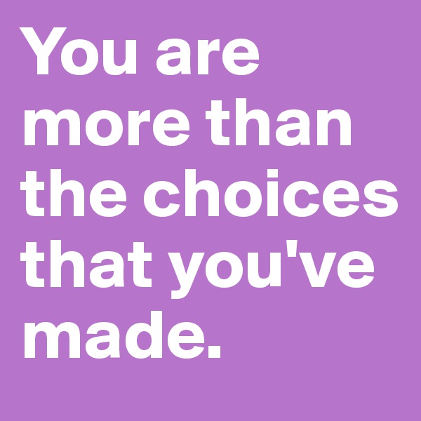 You are more than the choices that you've made. 
