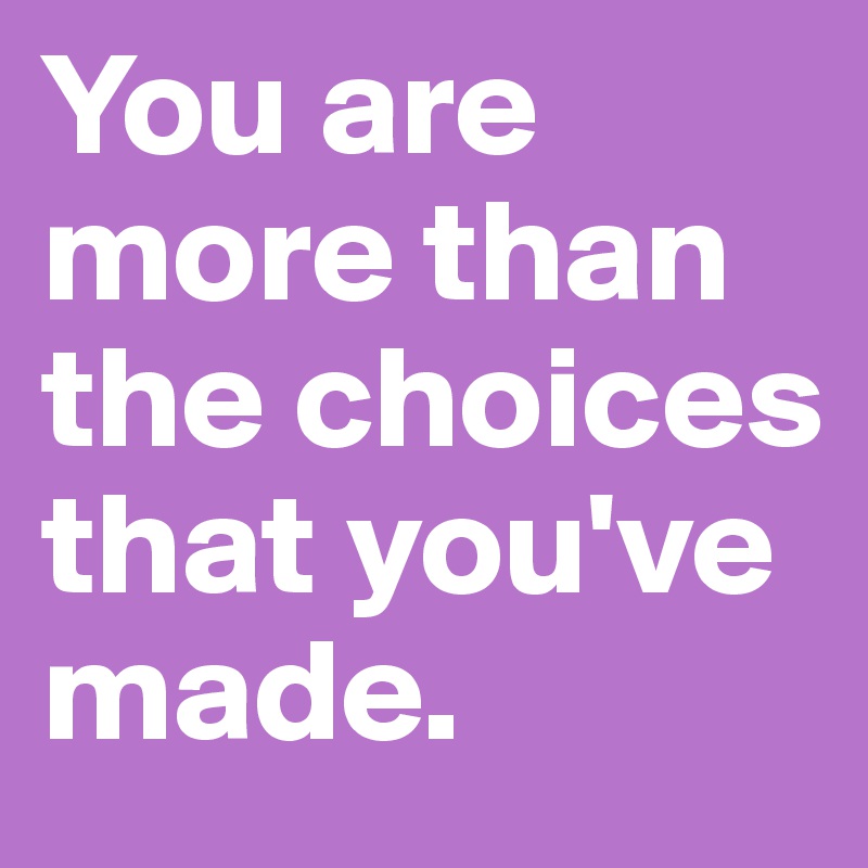 You are more than the choices that you've made. 