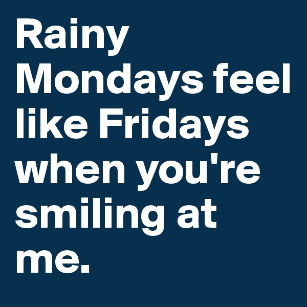 Rainy Mondays feel like Fridays when you're smiling at me.