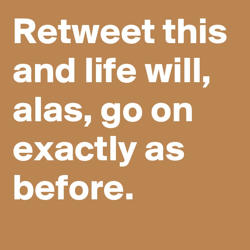 Retweet this and life will, alas, go on exactly as before.