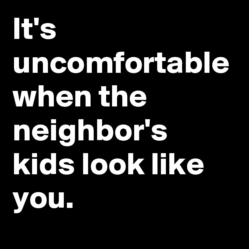 It's uncomfortable when the neighbor's kids look like you.