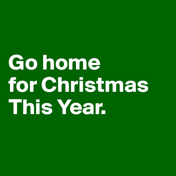 

Go home 
for Christmas 
This Year. 

