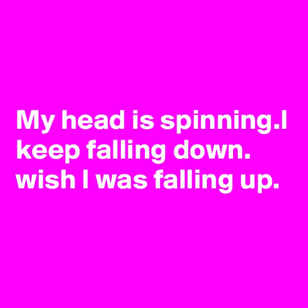 


My head is spinning.I keep falling down. 
wish I was falling up.



