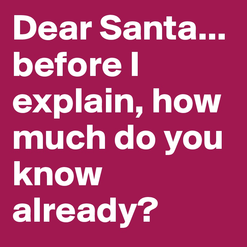 Dear Santa...
before I explain, how much do you know already?