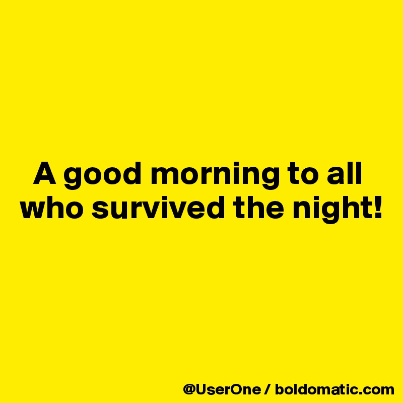 



  A good morning to all
who survived the night!



