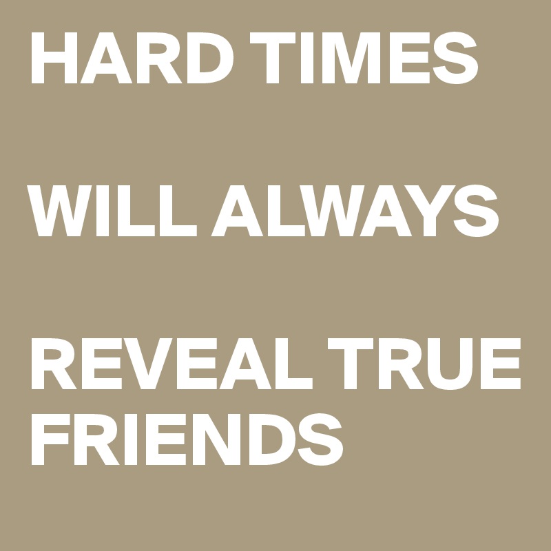 HARD TIMES

WILL ALWAYS 

REVEAL TRUE FRIENDS 