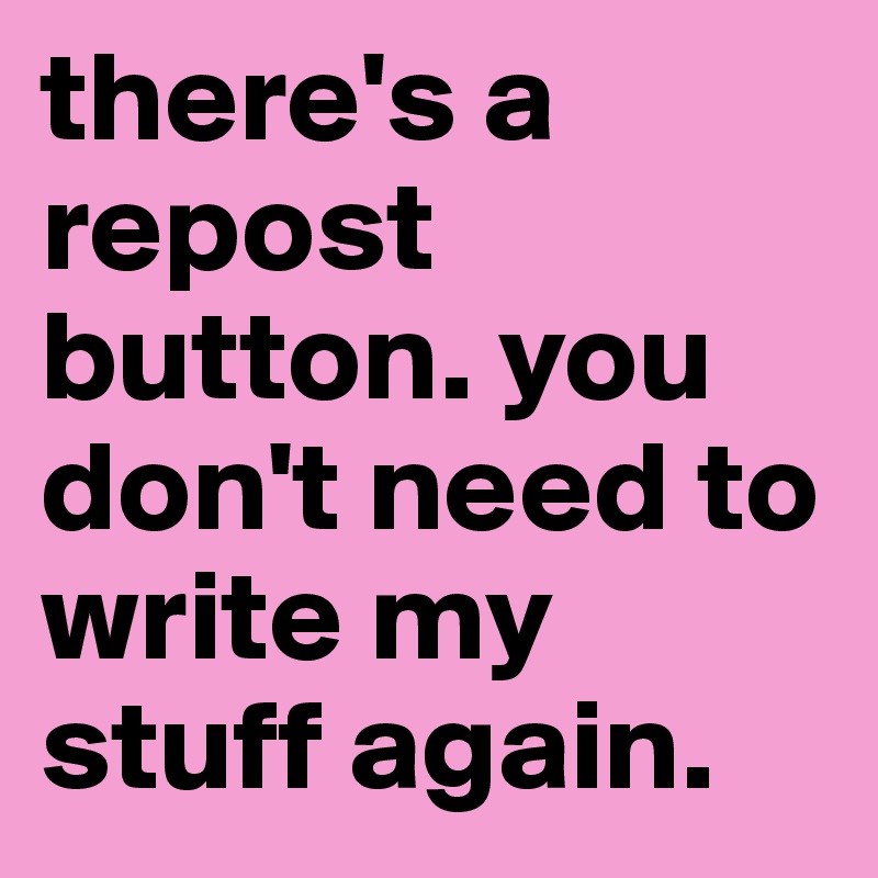 there's a repost button. you don't need to write my stuff again.