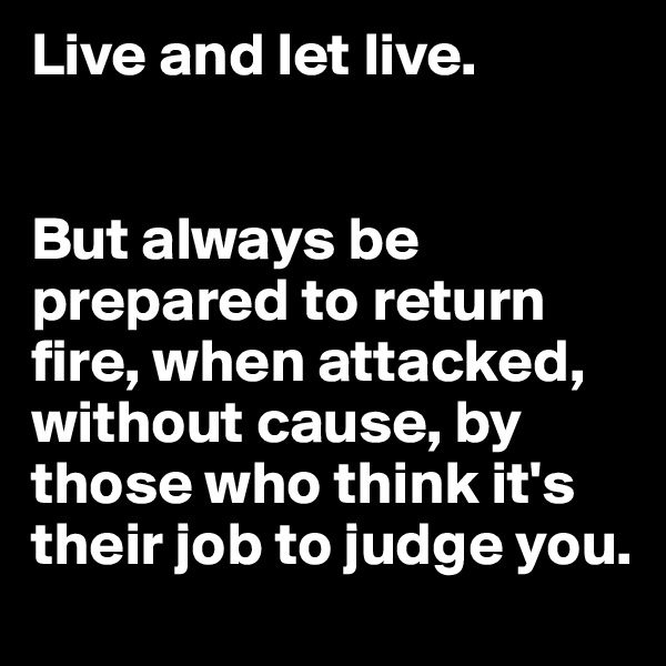 Live and let live. 


But always be prepared to return fire, when attacked, without cause, by those who think it's their job to judge you.