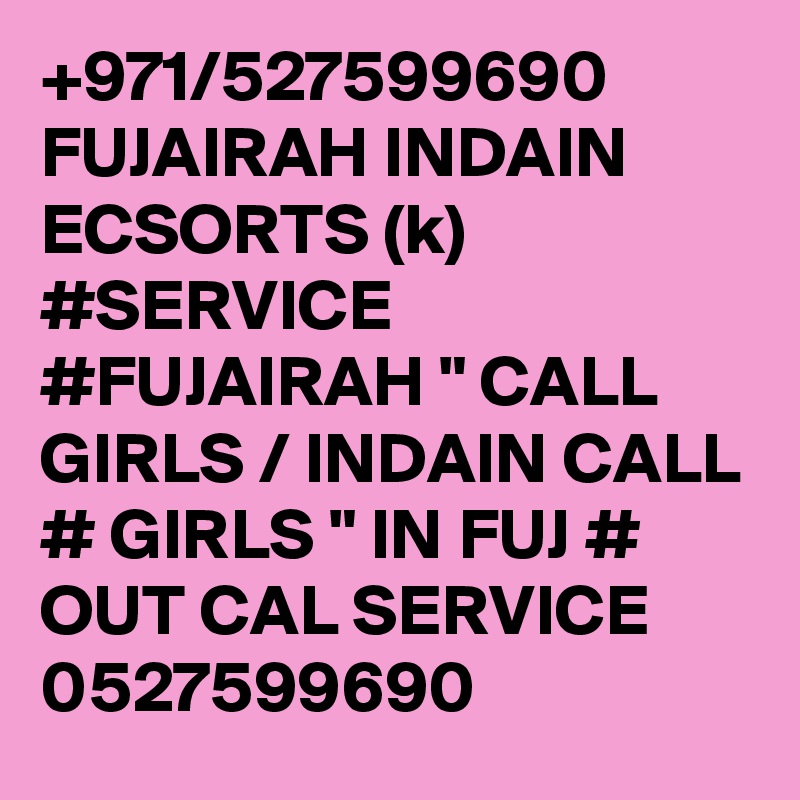 +971/527599690 FUJAIRAH INDAIN ECSORTS (k) #SERVICE #FUJAIRAH " CALL GIRLS / INDAIN CALL # GIRLS " IN FUJ # OUT CAL SERVICE 0527599690