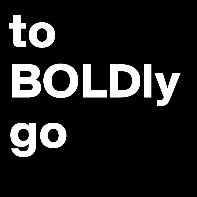 to
BOLDly
go
