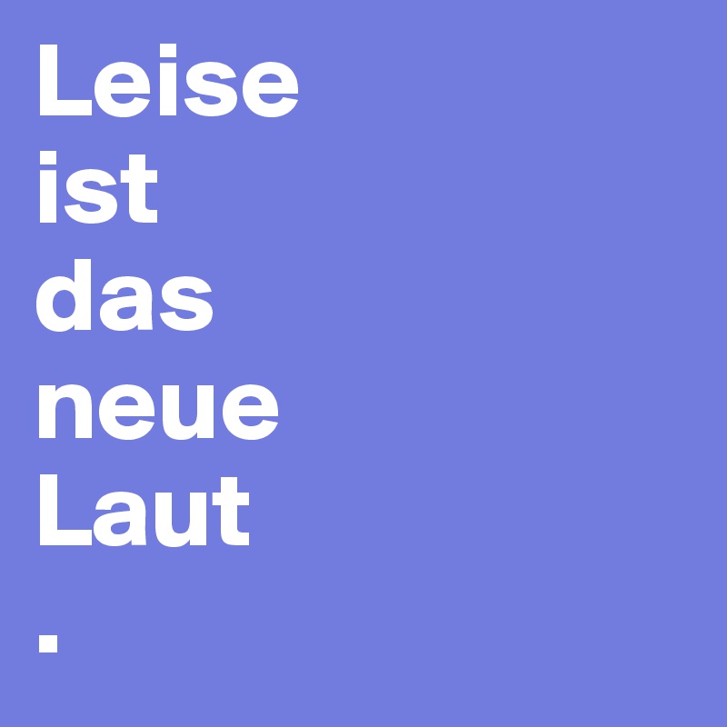 Leise 
ist 
das 
neue 
Laut
.