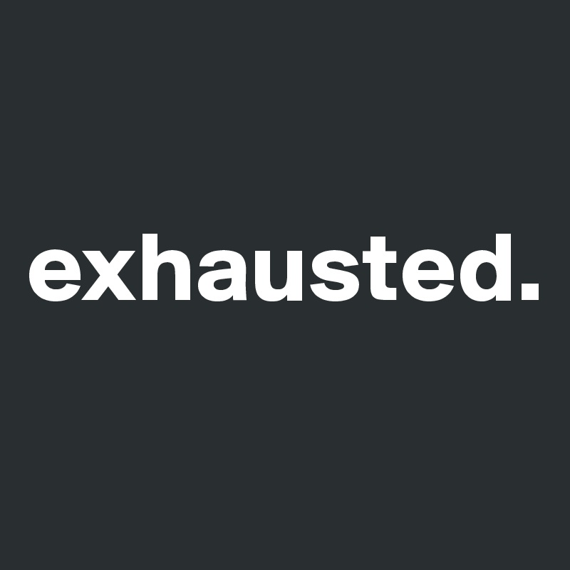 

exhausted. 

