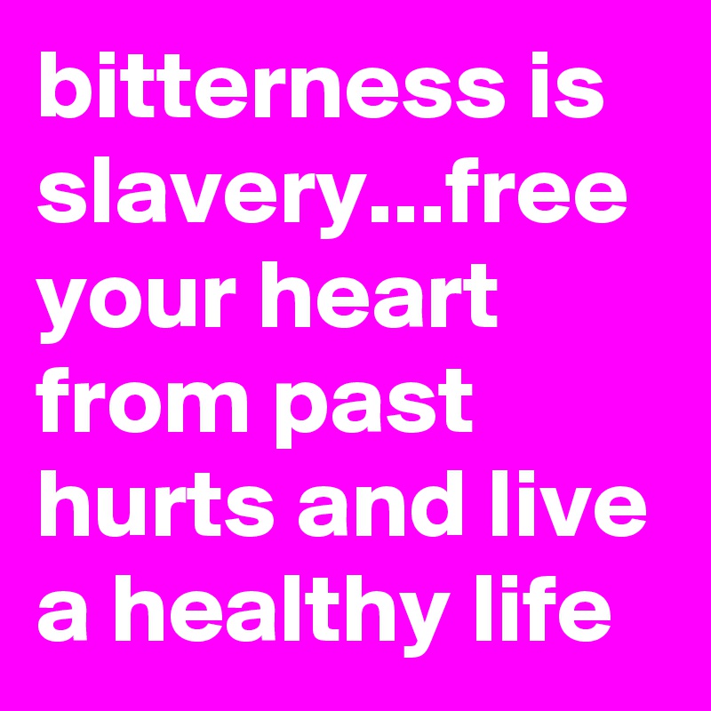 bitterness is slavery...free your heart from past hurts and live a healthy life