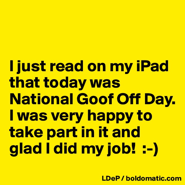 


I just read on my iPad that today was National Goof Off Day.
I was very happy to take part in it and glad I did my job!  :-)