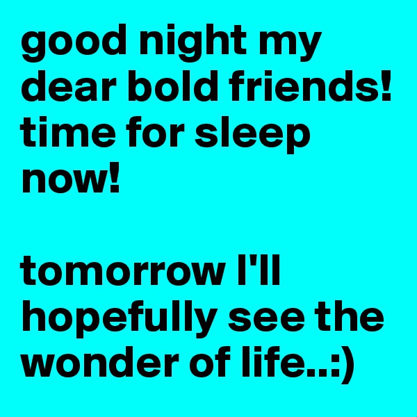 good night my dear bold friends! 
time for sleep now! 

tomorrow I'll hopefully see the wonder of life..:) 
