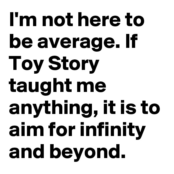 I'm not here to be average. If Toy Story taught me anything, it is to aim for infinity and beyond.