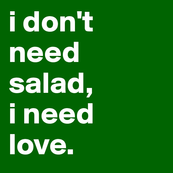 i don't need salad,
i need love.