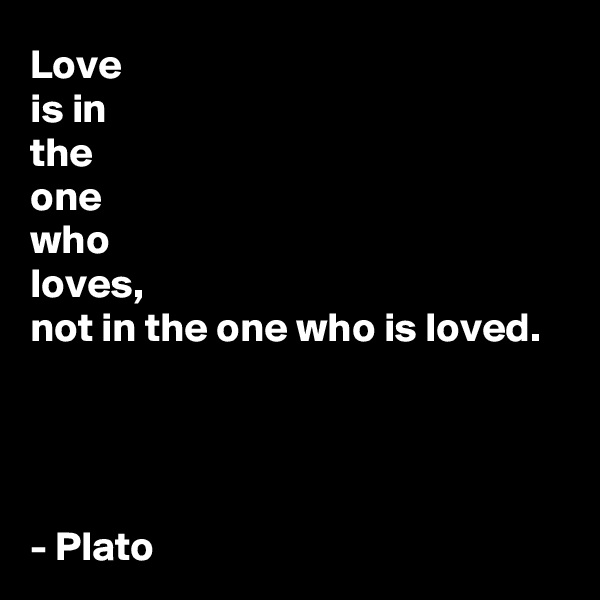 Love 
is in 
the 
one 
who 
loves,
not in the one who is loved.




- Plato