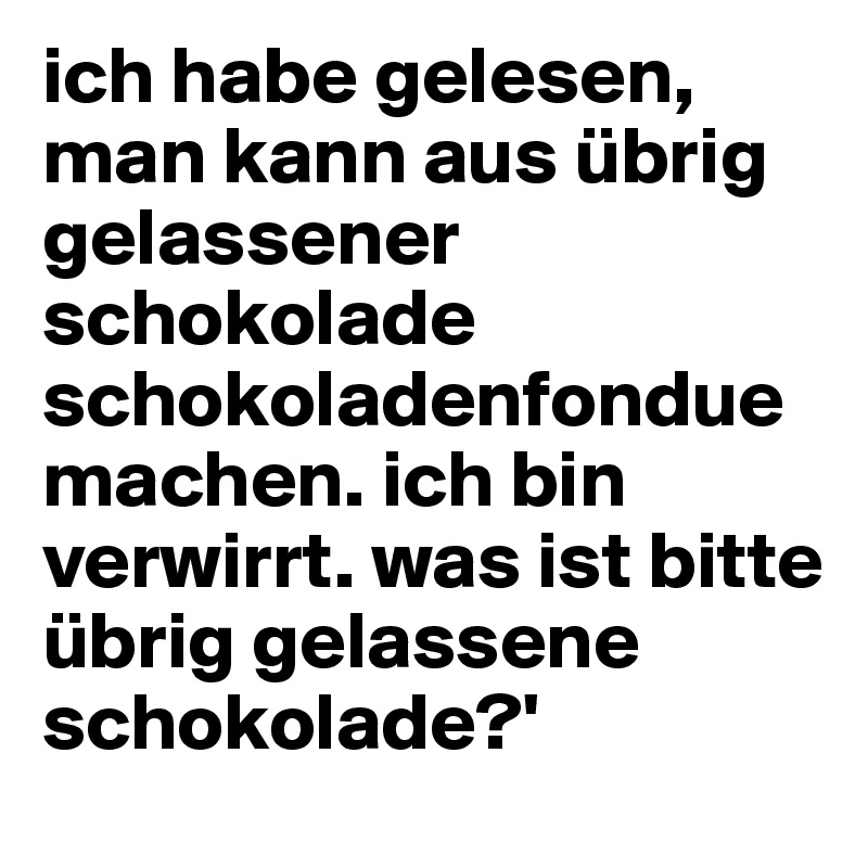 ich habe gelesen, man kann aus übrig gelassener schokolade schokoladenfondue machen. ich bin verwirrt. was ist bitte übrig gelassene schokolade?'