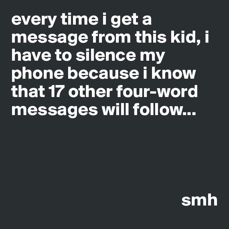 every time i get a message from this kid, i have to silence my phone because i know that 17 other four-word messages will follow...




                                               smh