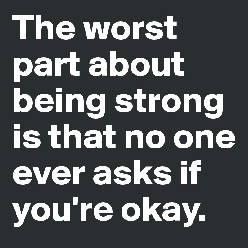 The worst part about being strong is that no one ever asks if you're okay.