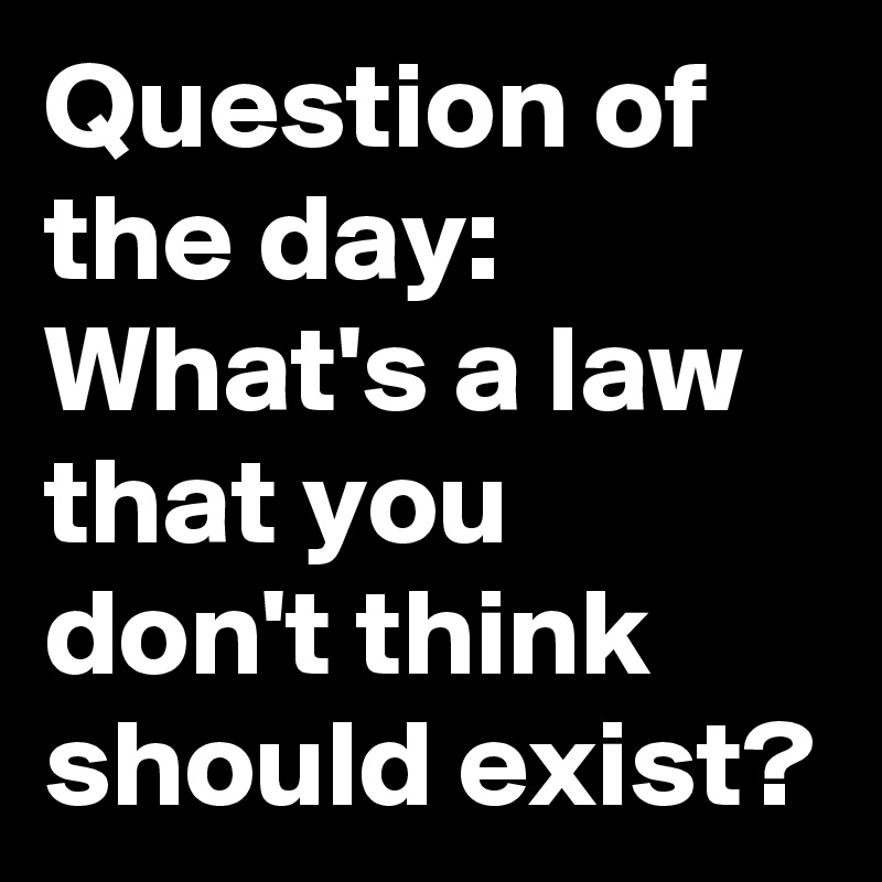 Question of the day: What's a law that you don't think should exist?