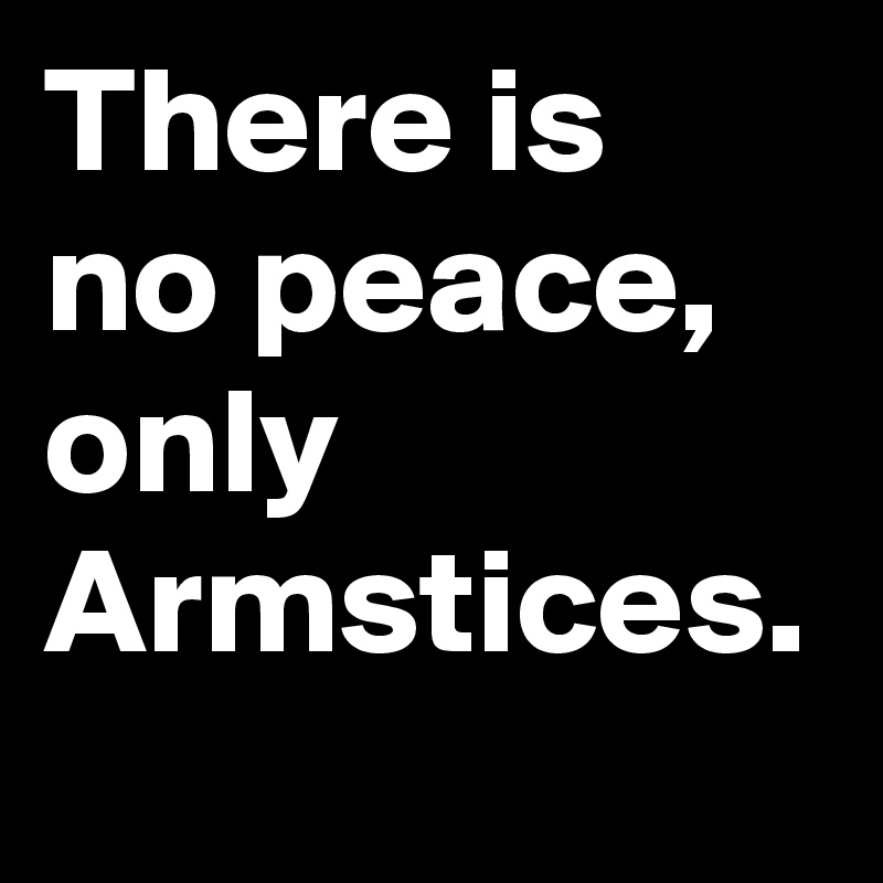 There is no peace, only Armstices.