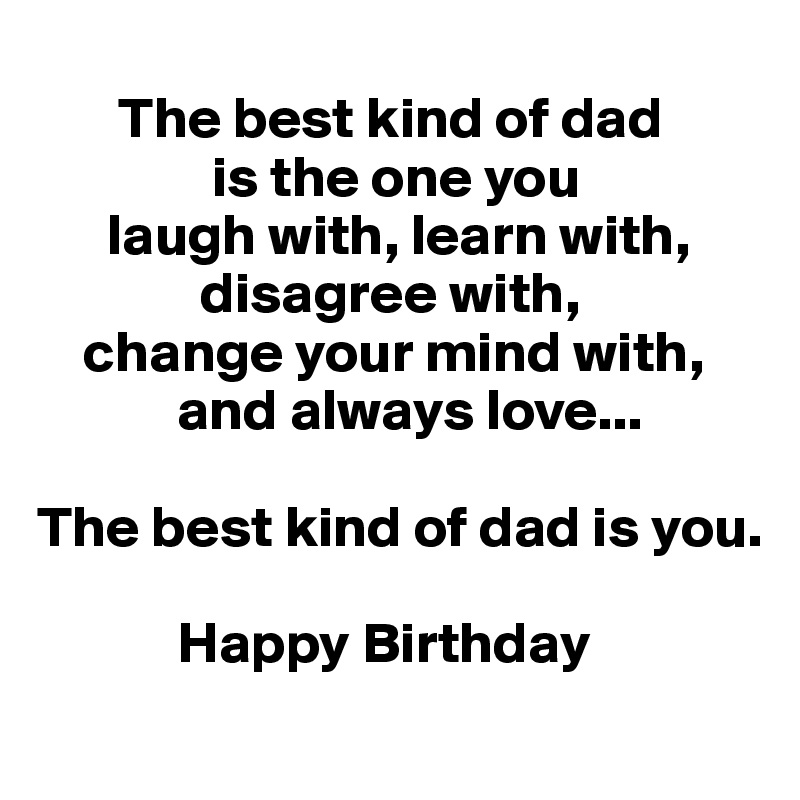     
       The best kind of dad
               is the one you
      laugh with, learn with,      
              disagree with, 
    change your mind with, 
            and always love... 

The best kind of dad is you. 

            Happy Birthday 
