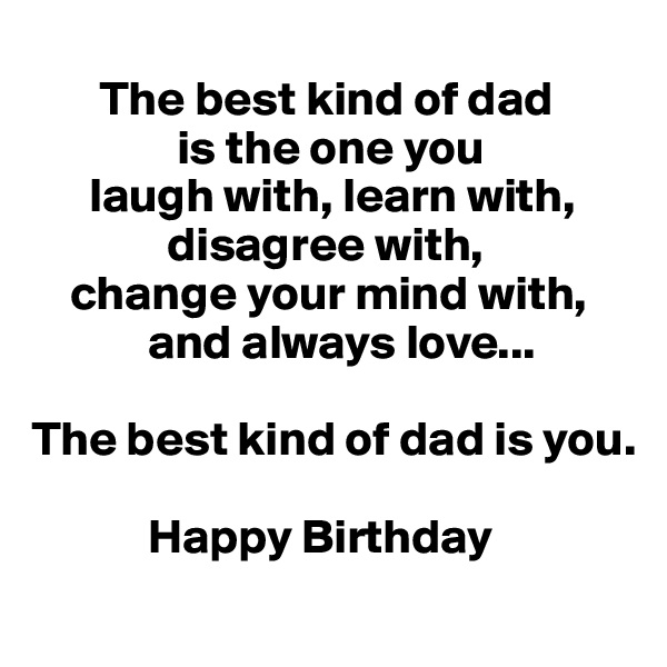     
       The best kind of dad
               is the one you
      laugh with, learn with,      
              disagree with, 
    change your mind with, 
            and always love... 

The best kind of dad is you. 

            Happy Birthday 
